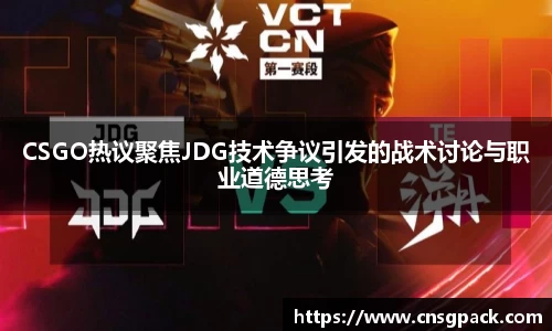 CSGO热议聚焦JDG技术争议引发的战术讨论与职业道德思考