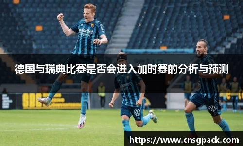德国与瑞典比赛是否会进入加时赛的分析与预测
