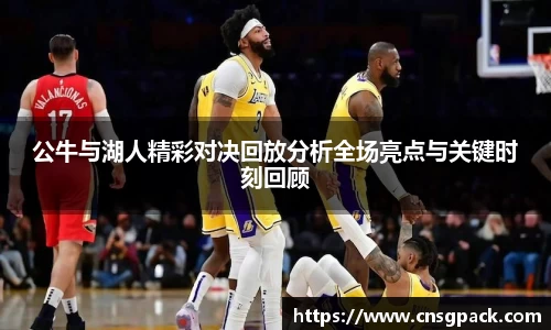 公牛与湖人精彩对决回放分析全场亮点与关键时刻回顾