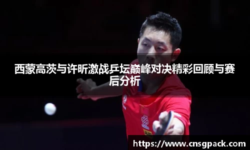 西蒙高茨与许昕激战乒坛巅峰对决精彩回顾与赛后分析