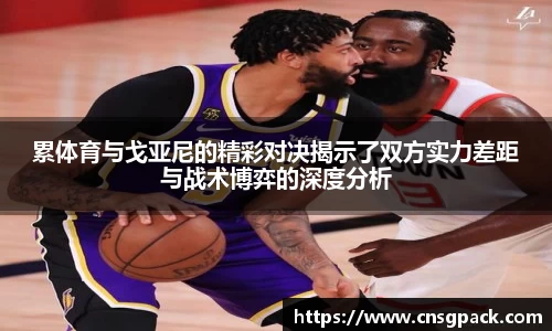 累体育与戈亚尼的精彩对决揭示了双方实力差距与战术博弈的深度分析