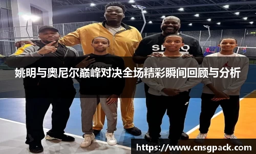 姚明与奥尼尔巅峰对决全场精彩瞬间回顾与分析