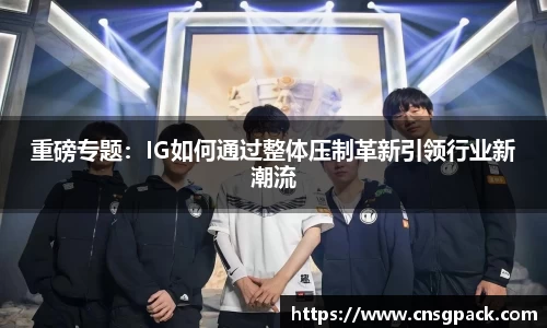 重磅专题：IG如何通过整体压制革新引领行业新潮流